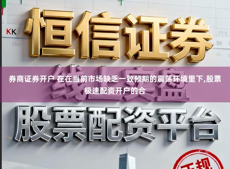 券商证券开户 在在当前市场缺乏一致预期的震荡环境里下,股票极速配资开户的合