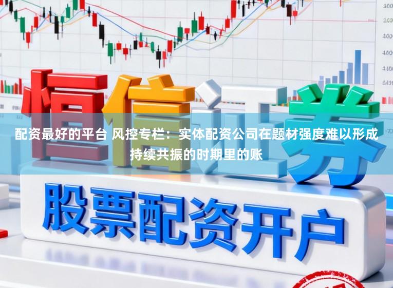 配资最好的平台 风控专栏：实体配资公司在题材强度难以形成持续共振的时期里的账