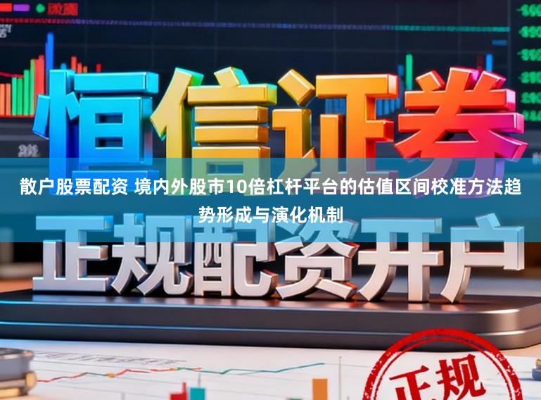 散户股票配资 境内外股市10倍杠杆平台的估值区间校准方法趋势形成与演化机制