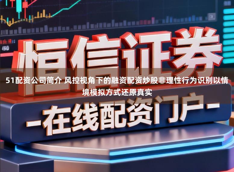 51配资公司简介 风控视角下的融资配资炒股非理性行为识别以情境模拟方式还原真实