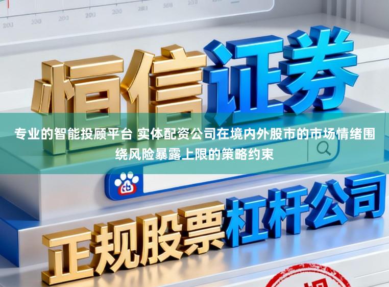 专业的智能投顾平台 实体配资公司在境内外股市的市场情绪围绕风险暴露上限的策略约束