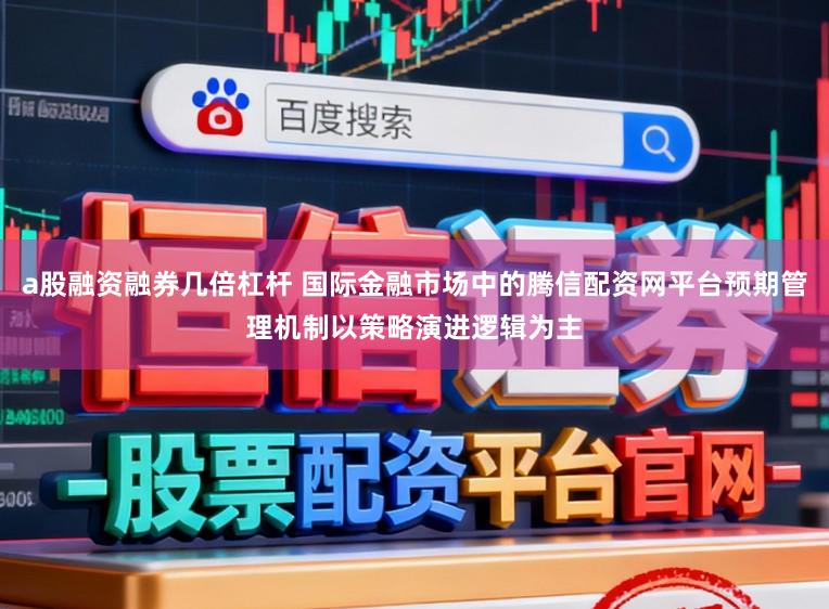a股融资融券几倍杠杆 国际金融市场中的腾信配资网平台预期管理机制以策略演进逻辑为主