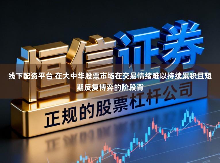 线下配资平台 在大中华股票市场在交易情绪难以持续累积且短期反复博弈的阶段背