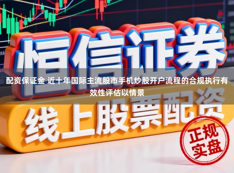 配资保证金 近十年国际主流股市手机炒股开户流程的合规执行有效性评估以情景