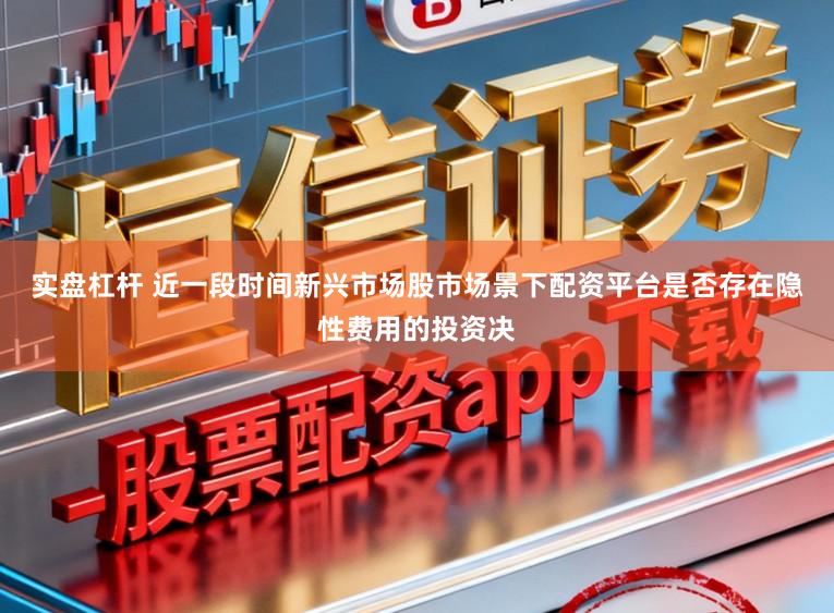 实盘杠杆 近一段时间新兴市场股市场景下配资平台是否存在隐性费用的投资决