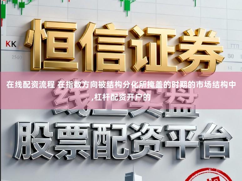 在线配资流程 在指数方向被结构分化所掩盖的时期的市场结构中,杠杆配资开户的