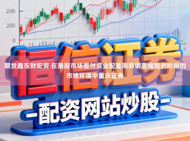 期货鑫东财配资 在港股市场面对资金配置周期明显缩短的阶段的市场环境中重庆证券