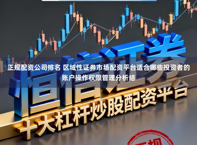 正规配资公司排名 区域性证券市场配资平台适合哪些投资者的账户操作权限管理分析结