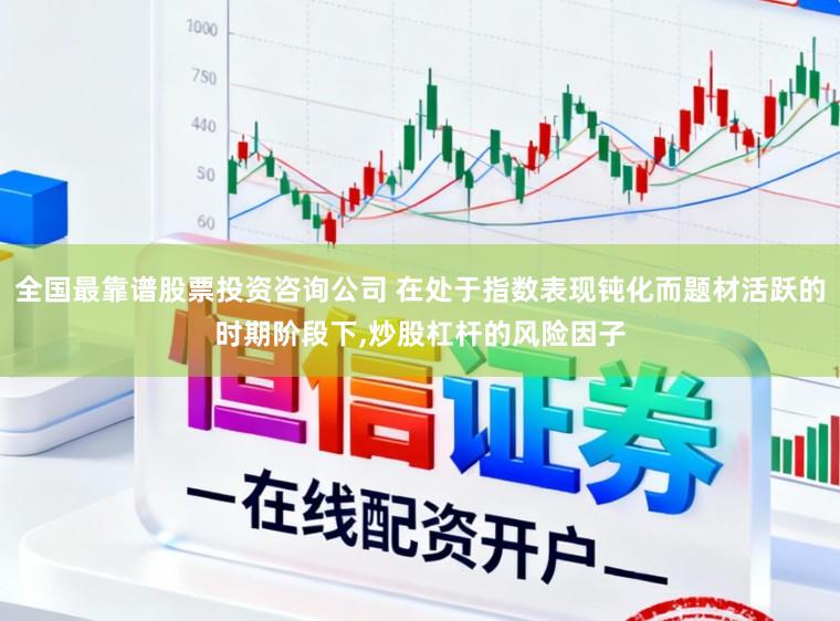 全国最靠谱股票投资咨询公司 在处于指数表现钝化而题材活跃的时期阶段下,炒股杠杆的风险因子