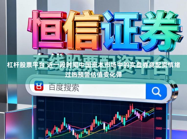 杠杆股票平台 近一段时间中国资本市场中的实盘券商配资情绪过热预警估值变化弹