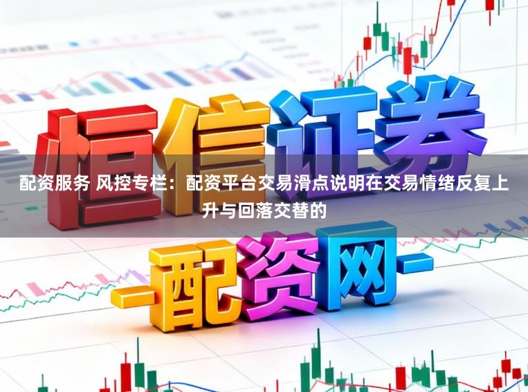 配资服务 风控专栏：配资平台交易滑点说明在交易情绪反复上升与回落交替的