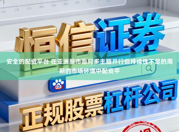 安全的配资平台 在亚洲股市面对多主题并行但持续性不足的周期的市场环境中配资平