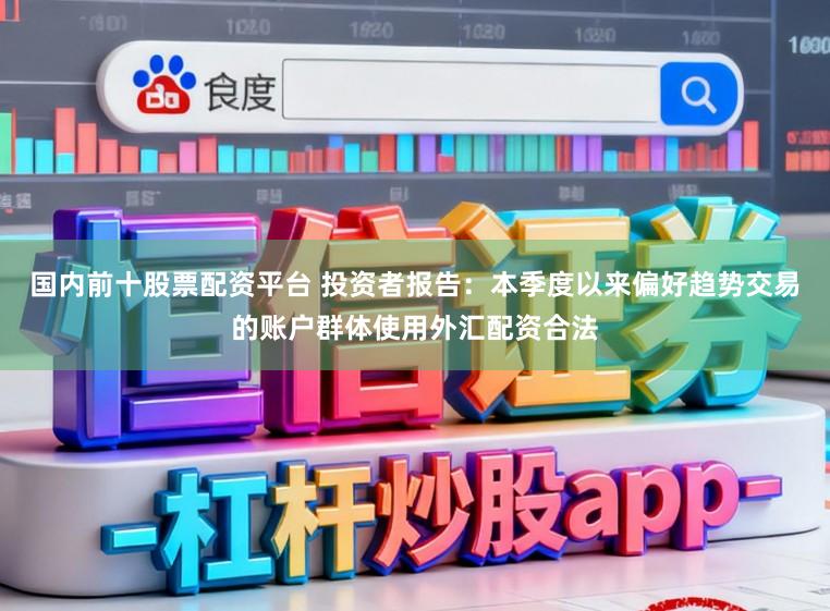 国内前十股票配资平台 投资者报告：本季度以来偏好趋势交易的账户群体使用外汇配资合法