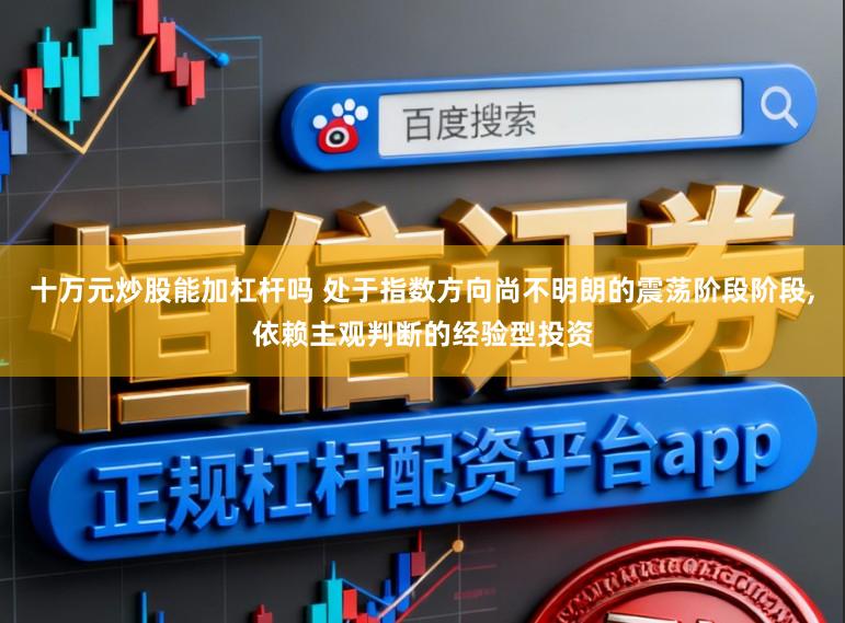 十万元炒股能加杠杆吗 处于指数方向尚不明朗的震荡阶段阶段,依赖主观判断的经验型投资