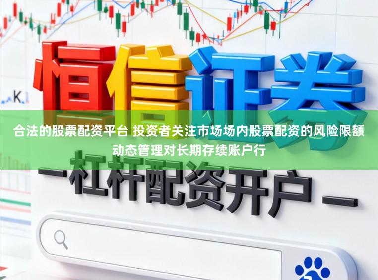 合法的股票配资平台 投资者关注市场场内股票配资的风险限额动态管理对长期存续账户行