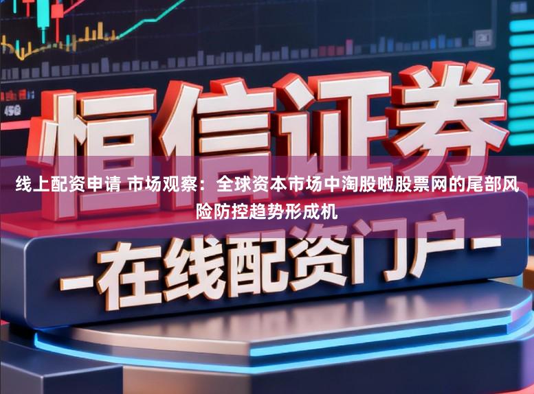 线上配资申请 市场观察：全球资本市场中淘股啦股票网的尾部风险防控趋势形成机