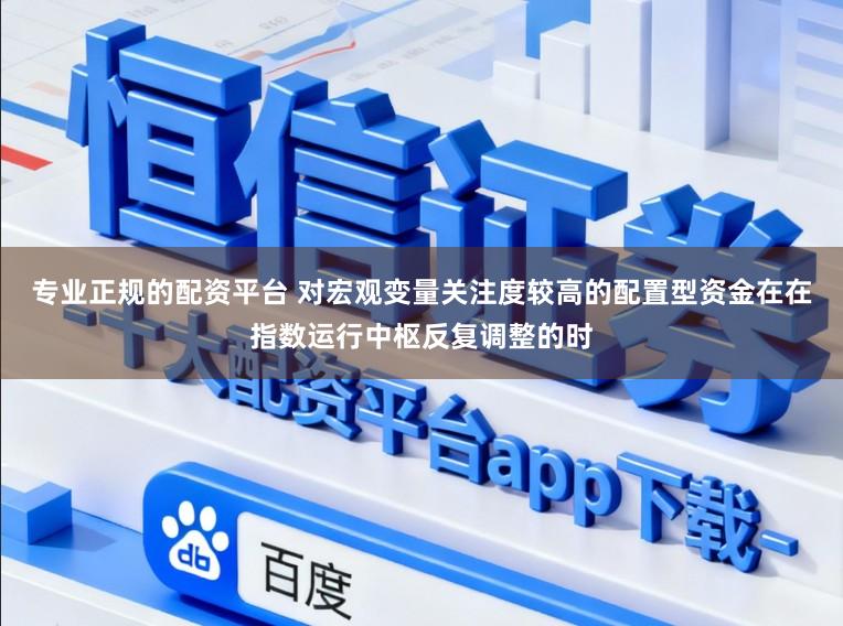专业正规的配资平台 对宏观变量关注度较高的配置型资金在在指数运行中枢反复调整的时