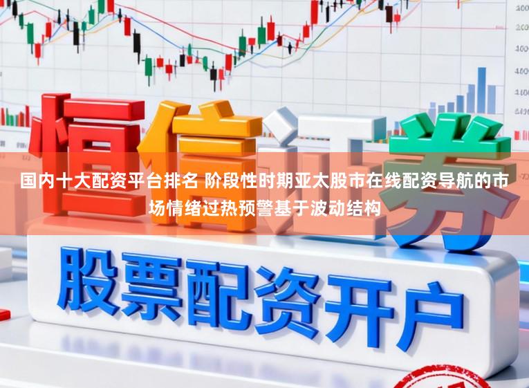 国内十大配资平台排名 阶段性时期亚太股市在线配资导航的市场情绪过热预警基于波动结构