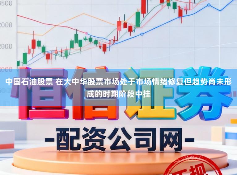 中国石油股票 在大中华股票市场处于市场情绪修复但趋势尚未形成的时期阶段中挂