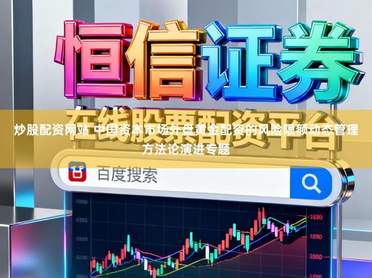 炒股配资网站 中国资本市场外盘黄金配资的风险限额动态管理方法论演进专题