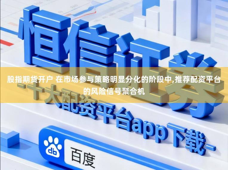 股指期货开户 在市场参与策略明显分化的阶段中,推荐配资平台的风险信号聚合机