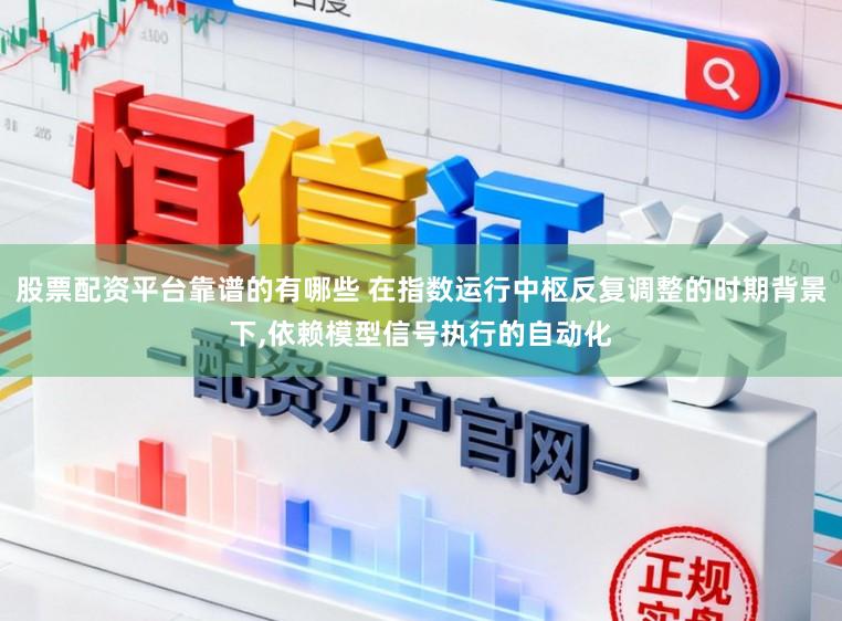 股票配资平台靠谱的有哪些 在指数运行中枢反复调整的时期背景下,依赖模型信号执行的自动化