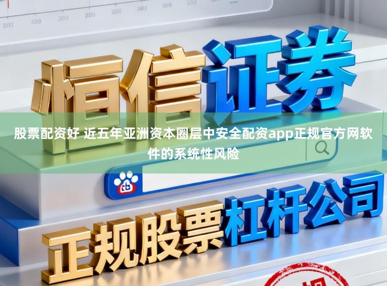 股票配资好 近五年亚洲资本圈层中安全配资app正规官方网软件的系统性风险