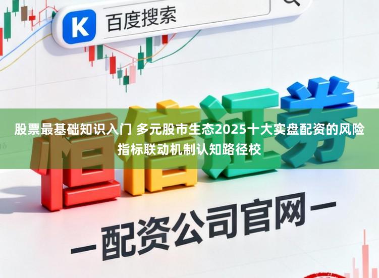 股票最基础知识入门 多元股市生态2025十大实盘配资的风险指标联动机制认知路径校