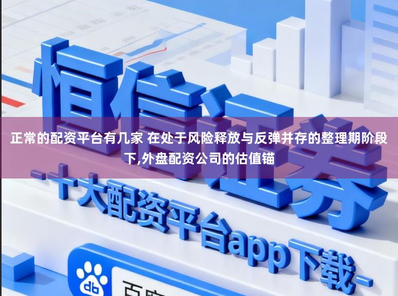正常的配资平台有几家 在处于风险释放与反弹并存的整理期阶段下,外盘配资公司的估值锚