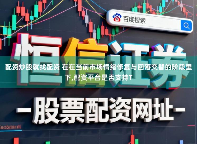 配资炒股就找配资 在在当前市场情绪修复与回落交替的阶段里下,配资平台是否支持T