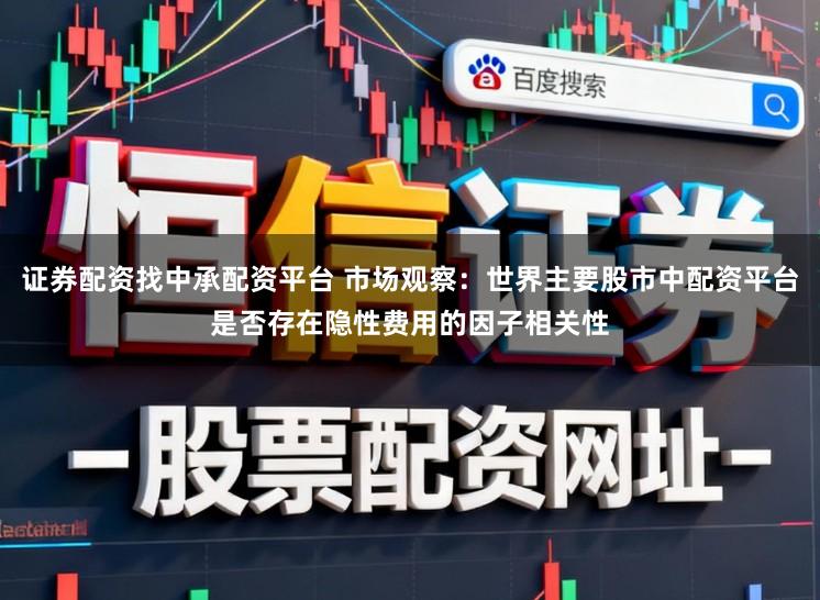 证券配资找中承配资平台 市场观察：世界主要股市中配资平台是否存在隐性费用的因子相关性