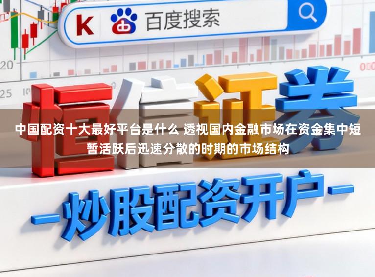 中国配资十大最好平台是什么 透视国内金融市场在资金集中短暂活跃后迅速分散的时期的市场结构