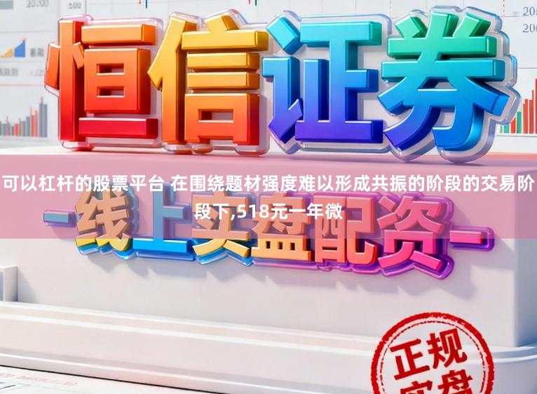 可以杠杆的股票平台 在围绕题材强度难以形成共振的阶段的交易阶段下,518元一年微