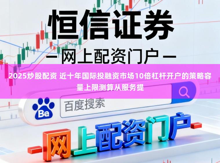 2025炒股配资 近十年国际投融资市场10倍杠杆开户的策略容量上限测算从服务提