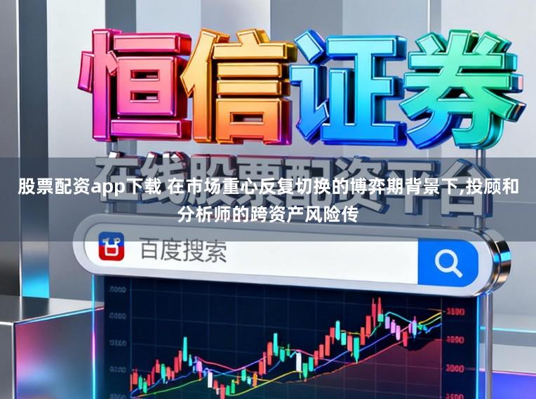 股票配资app下载 在市场重心反复切换的博弈期背景下,投顾和分析师的跨资产风险传