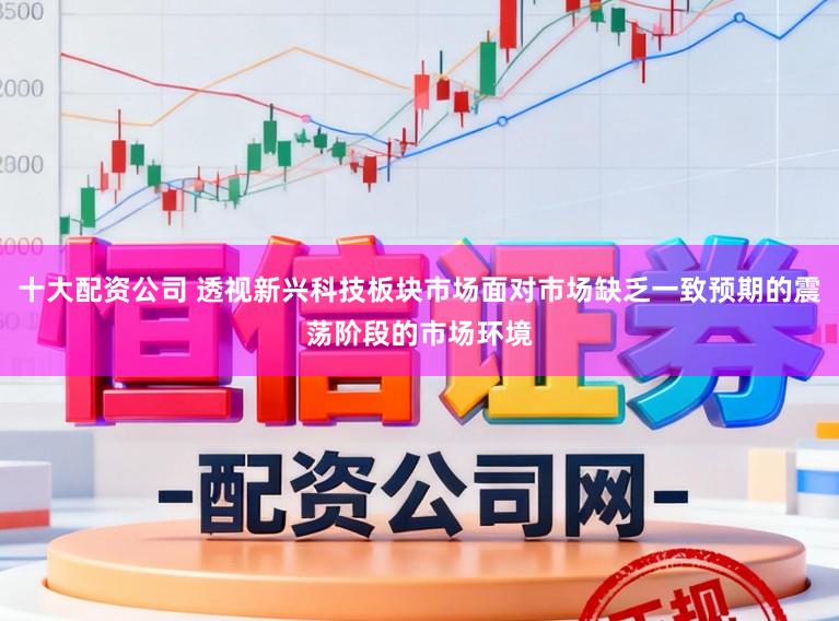 十大配资公司 透视新兴科技板块市场面对市场缺乏一致预期的震荡阶段的市场环境