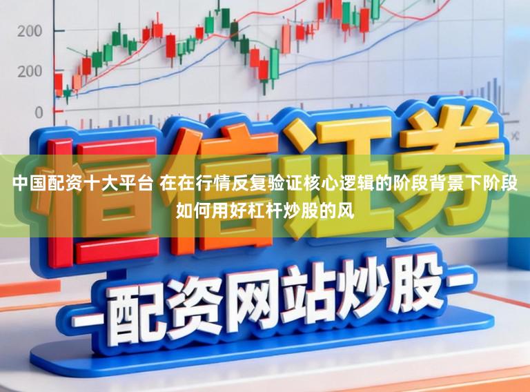 中国配资十大平台 在在行情反复验证核心逻辑的阶段背景下阶段如何用好杠杆炒股的风