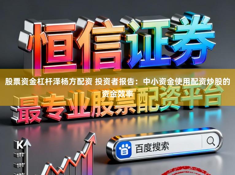 股票资金杠杆泽杨方配资 投资者报告：中小资金使用配资炒股的资金效率