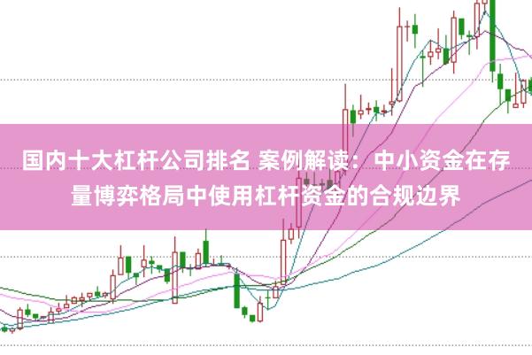 国内十大杠杆公司排名 案例解读：中小资金在存量博弈格局中使用杠杆资金的合规边界