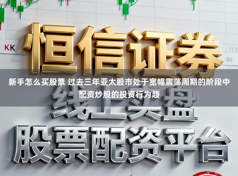 新手怎么买股票 过去三年亚太股市处于宽幅震荡周期的阶段中配资炒股的投资行为趋