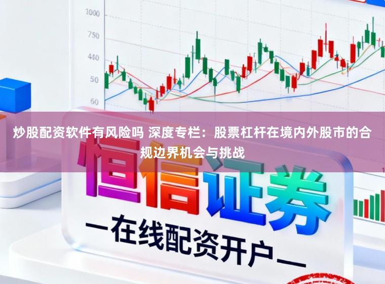 炒股配资软件有风险吗 深度专栏：股票杠杆在境内外股市的合规边界机会与挑战