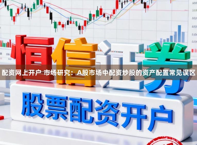 配资网上开户 市场研究：A股市场中配资炒股的资产配置常见误区
