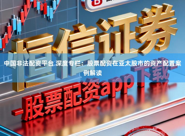 中国非法配资平台 深度专栏：股票配资在亚太股市的资产配置案例解读