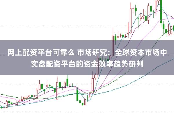网上配资平台可靠么 市场研究：全球资本市场中实盘配资平台的资金效率趋势研判