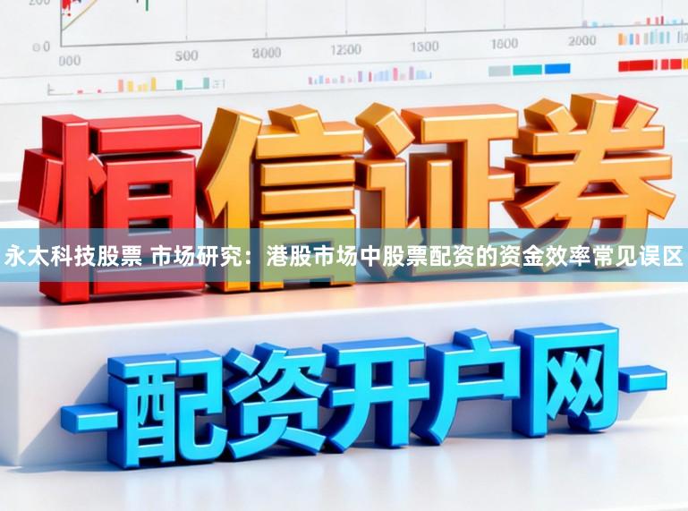 永太科技股票 市场研究：港股市场中股票配资的资金效率常见误区