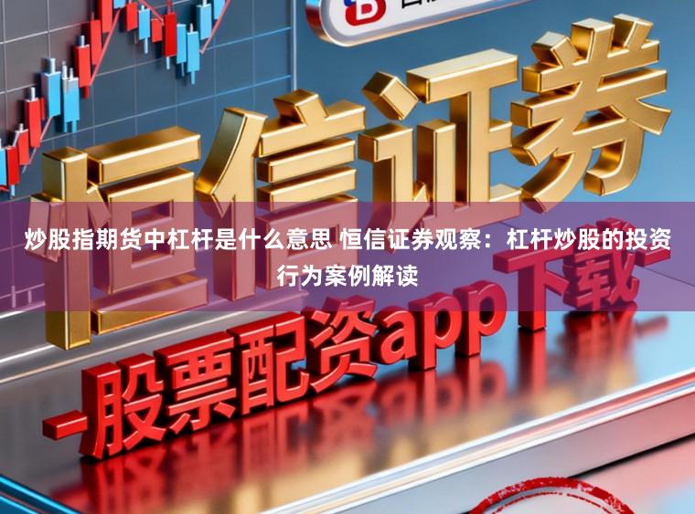 炒股指期货中杠杆是什么意思 恒信证券观察：杠杆炒股的投资行为案例解读