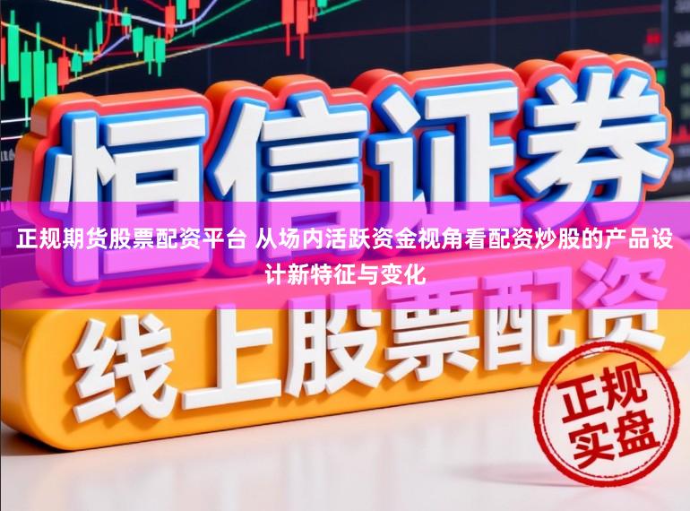 正规期货股票配资平台 从场内活跃资金视角看配资炒股的产品设计新特征与变化