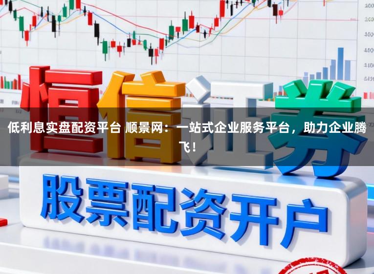 低利息实盘配资平台 顺景网：一站式企业服务平台，助力企业腾飞！