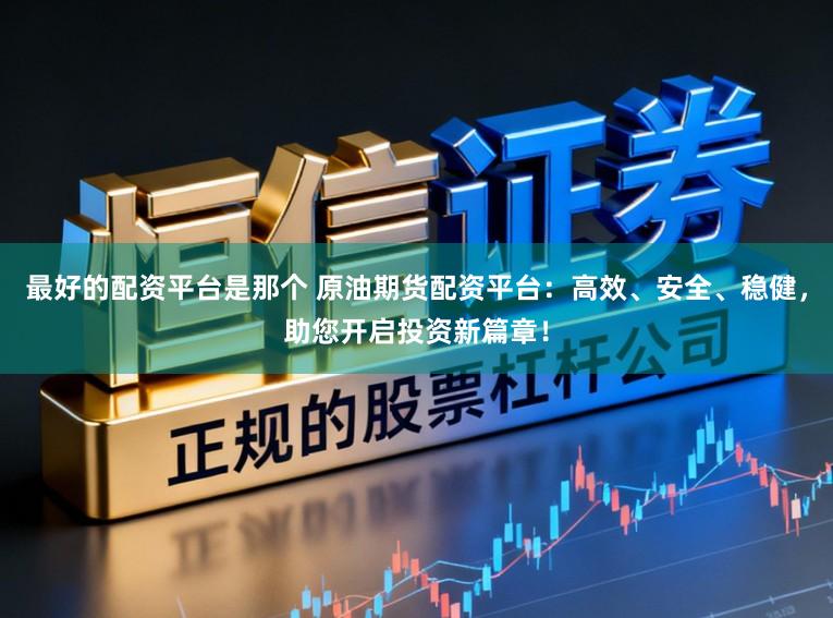 最好的配资平台是那个 原油期货配资平台：高效、安全、稳健，助您开启投资新篇章！