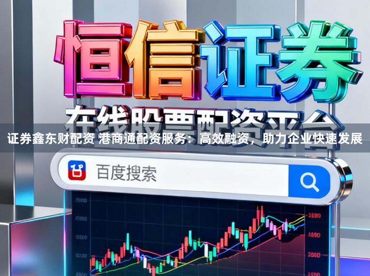 证券鑫东财配资 港商通配资服务：高效融资，助力企业快速发展
